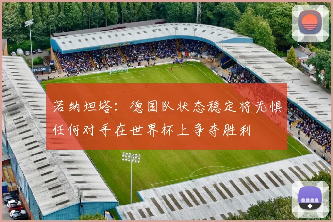 若纳坦塔：德国队状态稳定将无惧任何对手在世界杯上争夺胜利
