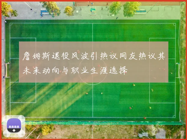 詹姆斯退役风波引热议网友热议其未来动向与职业生涯选择