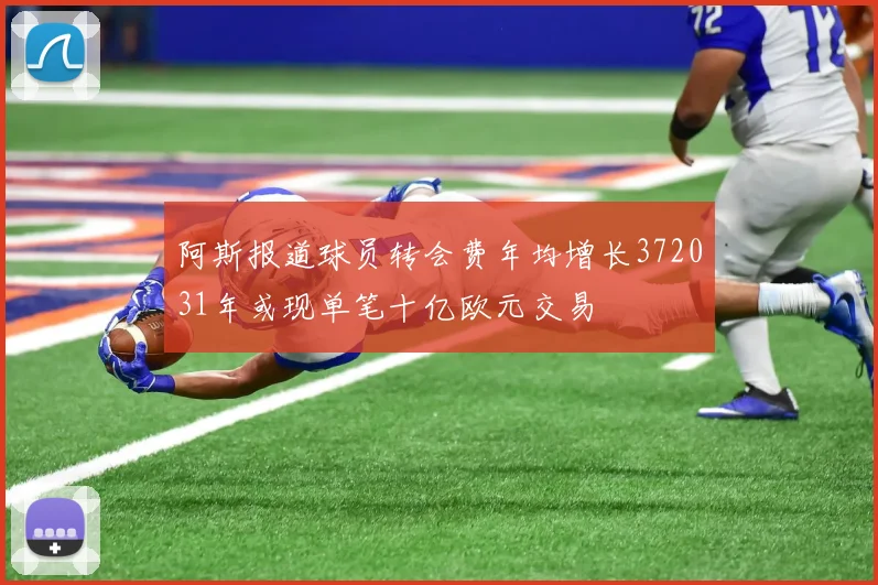阿斯报道球员转会费年均增长372031年或现单笔十亿欧元交易