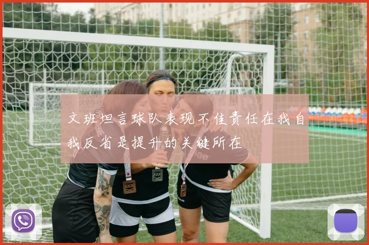 文班坦言球队表现不佳责任在我自我反省是提升的关键所在