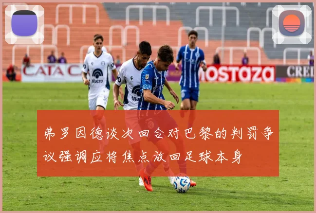 弗罗因德谈次回合对巴黎的判罚争议强调应将焦点放回足球本身