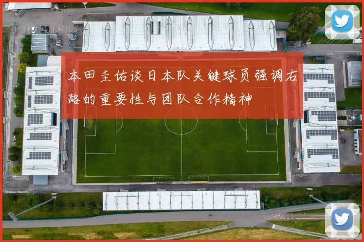 本田圭佑谈日本队关键球员强调右路的重要性与团队合作精神