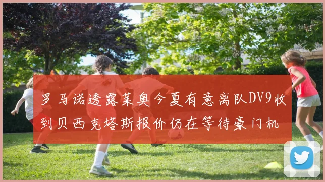罗马诺透露莱奥今夏有意离队DV9收到贝西克塔斯报价仍在等待豪门机会