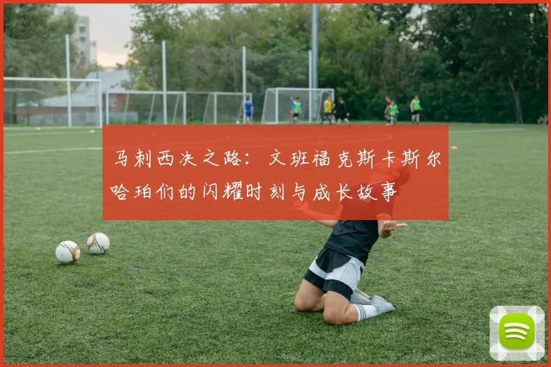 马刺西决之路：文班福克斯卡斯尔哈珀们的闪耀时刻与成长故事