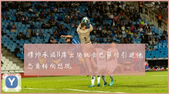 穆帅承诺B席出场机会巴萨对引进他态度转向悲观