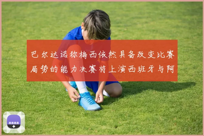 巴尔达诺称梅西依然具备改变比赛局势的能力决赛将上演西班牙与阿根廷对决