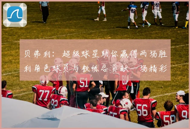 贝弗利：超级球星助你赢得两场胜利角色球员与教练各贡献一场精彩表现