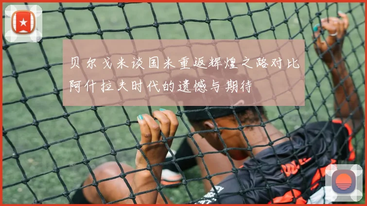 贝尔戈米谈国米重返辉煌之路对比阿什拉夫时代的遗憾与期待